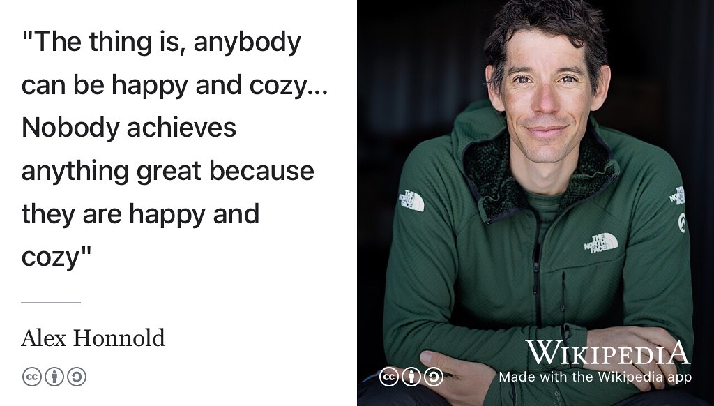 You don’t need to climb El Capitan solo (without a rope), but you are likely to benefit from stepping outside your comfort zone once in a while. According to the climber Alex Honnold in Free Solo: “The thing is, anybody can be happy and cozy … Nobody achieves anything great because they are happy and cozy.” (Vasarhelyi and Chin 2018) CC BY-SA portrait of Alex Honnold by Cmichel67 via Wikimedia commons w.wiki/9mAj adapted using the Wikipedia App 🧗‍♀️