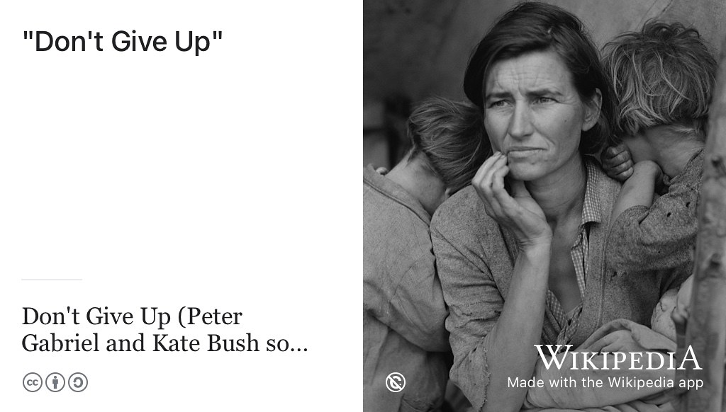 You were taught to fight, taught to win, perhaps you never thought you could fail? Don’t give up, because you have friends. Don’t give up, you’re not beaten yet. Don’t give up, I know you can make it good. (Gabriel and Bush 1986) Public domain portrait of a Migrant Mother by Dorothea Lange via Wikimedia Commons w.wiki/3cRg which inspired the song Don’t Give Up by Peter Gabriel and Kate Bush. (Gabriel and Bush 1986)