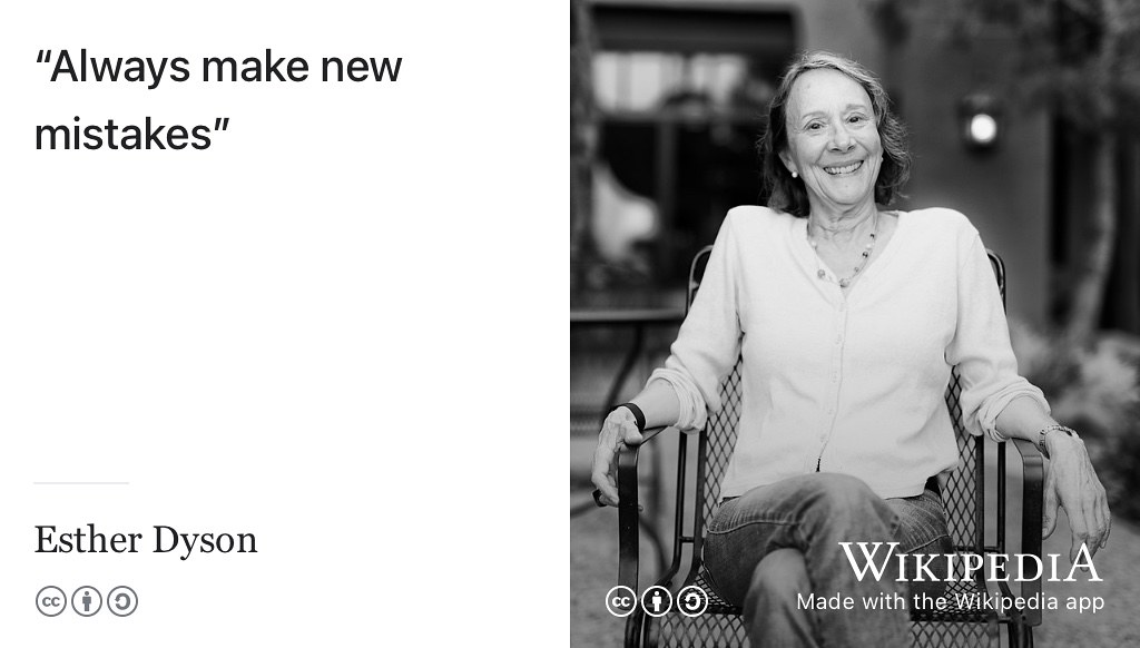 Mistakes are inevitable in life, so there’s no shame in making them especially if they are new. Making new mistakes can be a form of productive failure that you learn from rather than a source of unproductive failure that you repeat (old mistakes). Portrait of Esther Dyson by Christopher Michel (CC BY-SA) via Wikimedia commons w.wiki/3TEY adapted using the Wikipedia App.