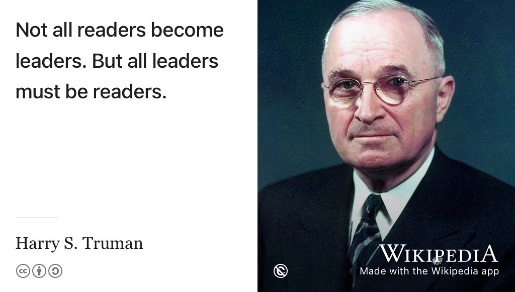 According to Harry Truman: “readers are preparing themselves for leadership. Not all readers become leaders. But all leaders must be readers.”(Truman 1955) Public domain portrait of Harry S. Truman by the United States National Archives Catalog on Wikimedia Commons w.wiki/6e8P adapted using the Wikipedia App