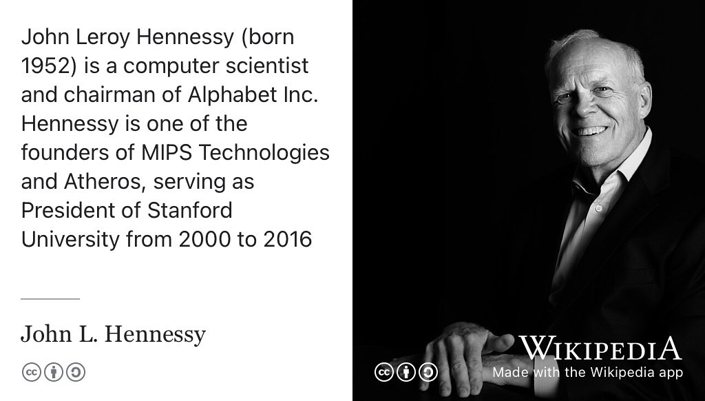 John Hennessy is an American computer scientist who has served as chairman of Alphabet Inc, Professor and President of Stanford University and was a cofounder of MIPS Technologies. In 2022, he was awarded the Charles Stark Draper Prize by the National Academy of Engineering of the United States alongside Steve Furber, David Patterson and Sophie Wilson for contributions to the invention, development, and implementation of Reduced Instruction Set Computer (RISC) chips. CC-BY portrait of John L. Hennessy in 2007 by Eric Chan on Wikimedia Commons w.wiki/8TTb adapted using the Wikipedia app 🇺🇸