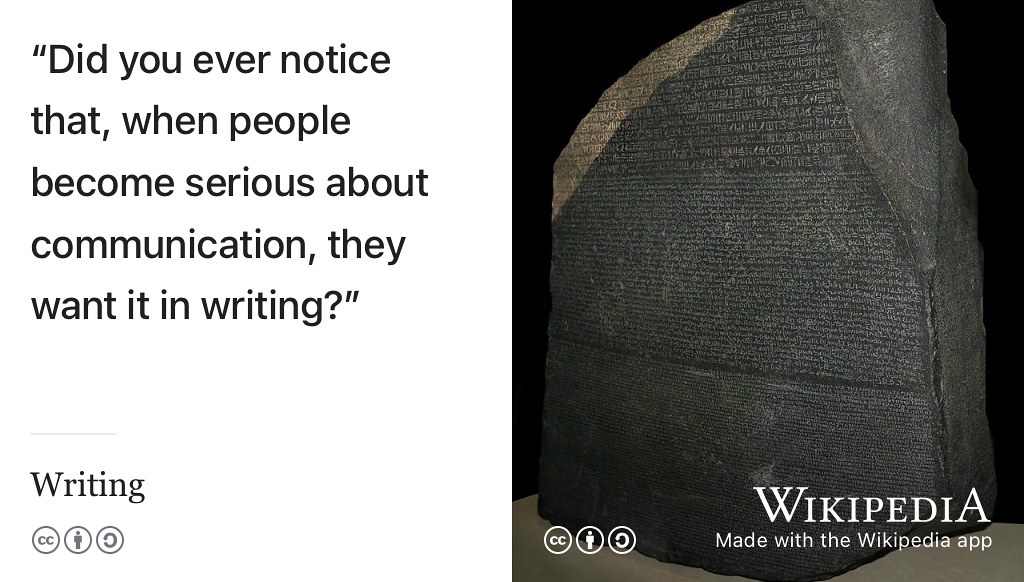 Have you ever noticed how when people become serious about communication, they want it in writing? CC BY-SA image of language in Ancient Egyptian using hieroglyphic, demotic and Ancient Greek written on the Rosetta Stone by Hans Hillewaert on Wikimedia commons w.wiki/3Ycn adapted using the Wikipedia app