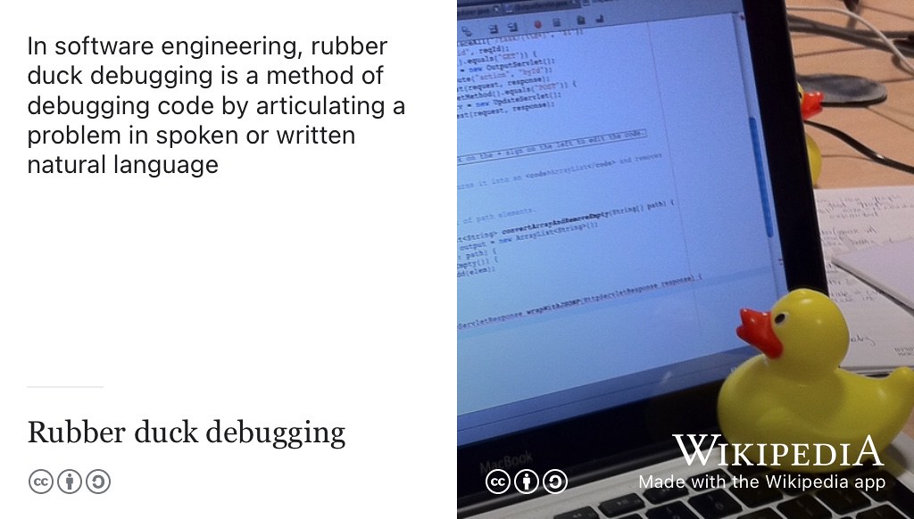 In software engineering, rubber duck debugging is a method of debugging code by articulating a problem in spoken or written natural language. Some people call it deducktive reasoning. CC BY-SA rubber duck picture by Tom Morris on Wikimedia Commons w.wiki/4QHW adpated using the Wikipedia App 🦆