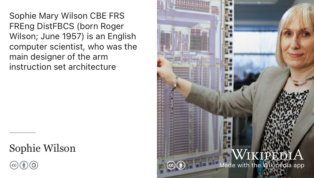 Sophie Wilson is an English computer scientist, who was the main designer of the arm instruction set architecture (ISA). In 2022, she was awarded the Charles Stark Draper Prize by the United States National Academy of Engineering alongside Steve Furber, David A. Patterson and John L. Hennessy for contributions to the invention, development and implementation of reduced instruction set computer (RISC) chips. CC-BY-SA portrait of Sophie Wilson by Chris Monk on Wikimedia Commons w.wiki/8T6N adapted using the Wikipedia app