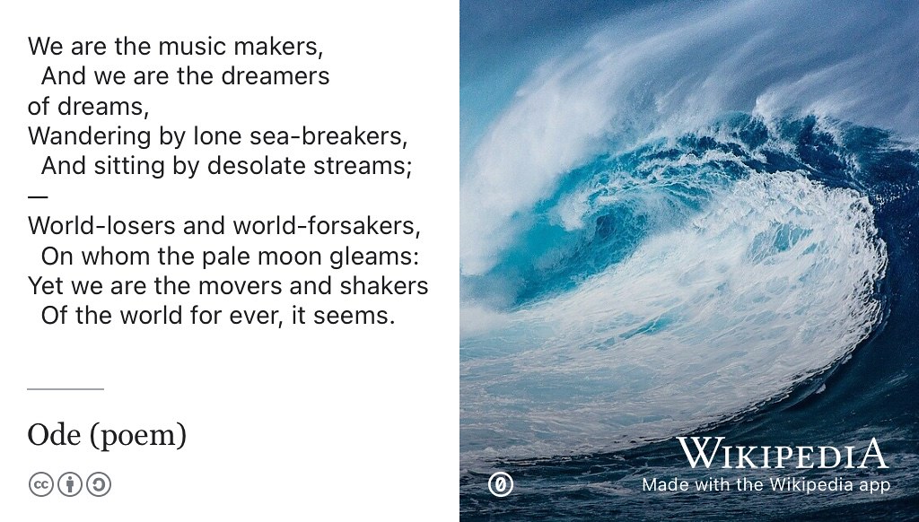 “We are the music makers and we are the dreamers of dreams” is a much quoted and sampled lyric from Ode, a poem written in the 19th Century (O’Shaughnessy 1874). The poem is often credited with being the origin of the now widely used phrase “movers and shakers”. Ode was first re-used in music by Edward Elgar in The Music Makers (Elgar 1912), and subsequently quoted by the character Willy Wonka in a film adaptation (Stuart 1971) of the children’s novel Charlie and the Chocolate Factory. (Dahl 1964) The Willy Wonka sample voiced by Gene Wilder has subsequently appeared in many recordings by artists such as 808 State (Massey et al. 1991) and Aphex Twin (James 1992). Public domain picture of an ocean wave by unknown author on Wikimedia Commons w.wiki/5QW5 adapted using the Wikipedia App