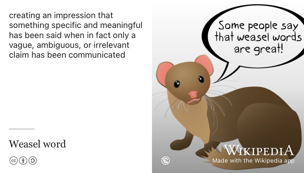 Popular in political parlance, Weasel words create an impression that something specific and meaningful has been said when in fact only a vague, ambiguous or irrelevant claim has been communicated. Public domain weasel by Tkgd2007 on Wikimedia Commons w.wiki/8P2u and adapted using the Wikipedia app