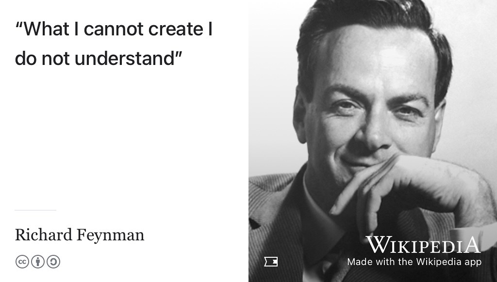 Physicist Richard Feynman once chalked “What I cannot create, I do not understand” on his blackboard at the California Institute of Technology where he taught the The Feynman Lectures on Physics. (Feynman 1988) Creating software and hardware in personal side projects is a great way to build new understanding and help your CV stand out see github.com/codecrafters-io/build-your-own-x. Public domain image of Richard Feyman by The Nobel Foundation on Wikimedia Commons w.wiki/3Xoy adapted using the Wikipedia app