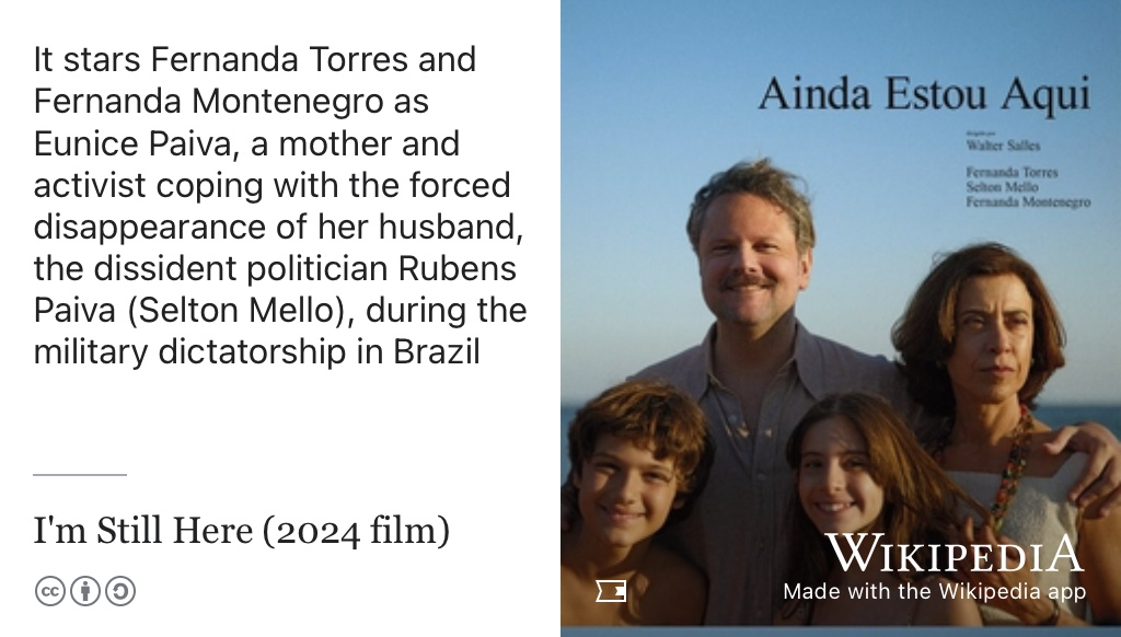 I’m Still Here (Ainda Estou Aqui) is a film starring Fernanda Torres and Fernanda Montenegro as Eunice Paiva, a mother and activist coping with the forced disappearance of her husband, the dissident politician Rubens Paiva (Selton Mello), during the military dictatorship in Brazil. (Salles 2024)
